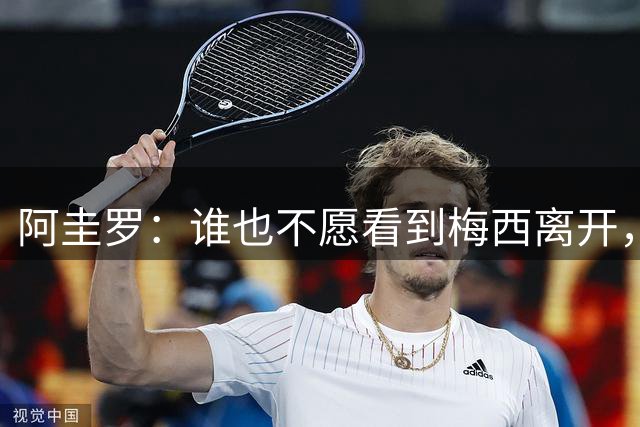 阿圭罗：谁也不愿看到梅西离开，他帮我们实现了最美好的梦想